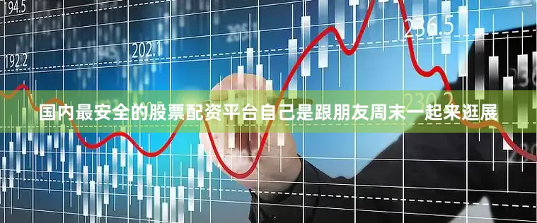 国内最安全的股票配资平台自己是跟朋友周末一起来逛展