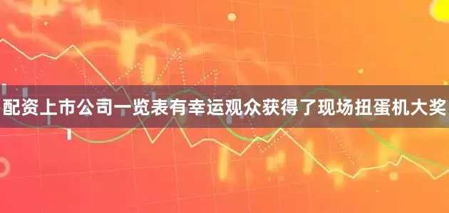 配资上市公司一览表有幸运观众获得了现场扭蛋机大奖
