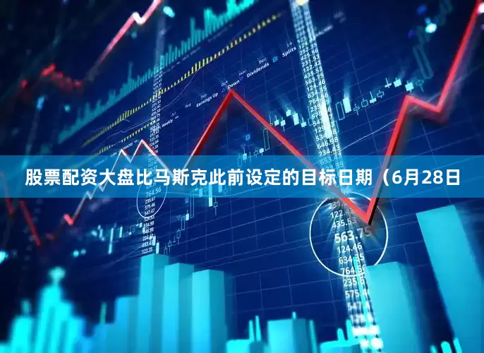 股票配资大盘比马斯克此前设定的目标日期（6月28日