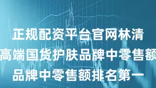 正规配资平台官网林清轩在中国高端国货护肤品牌中零售额排名第一