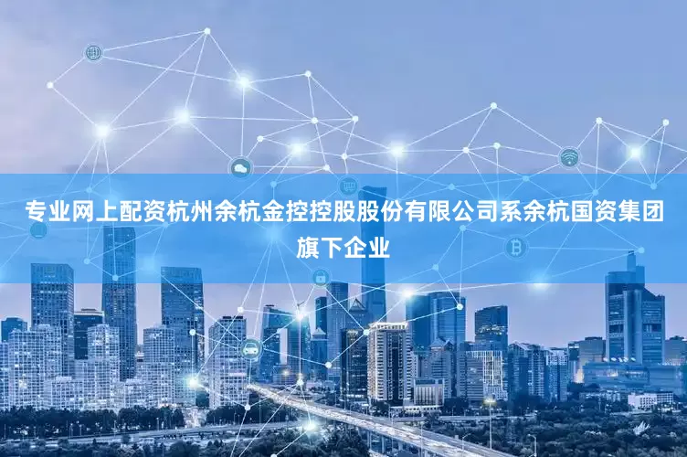 专业网上配资杭州余杭金控控股股份有限公司系余杭国资集团旗下企业
