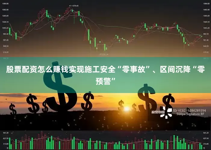 股票配资怎么赚钱实现施工安全“零事故”、区间沉降“零预警”
