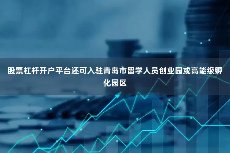 股票杠杆开户平台还可入驻青岛市留学人员创业园或高能级孵化园区