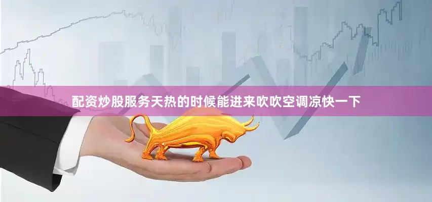 配资炒股服务天热的时候能进来吹吹空调凉快一下