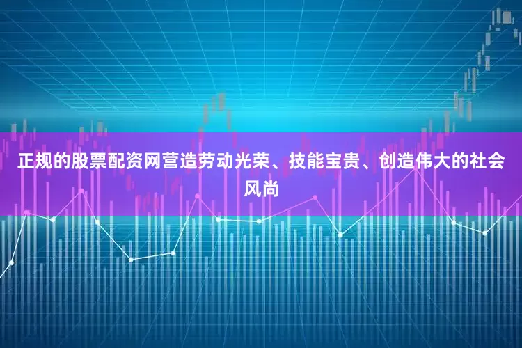 正规的股票配资网营造劳动光荣、技能宝贵、创造伟大的社会风尚