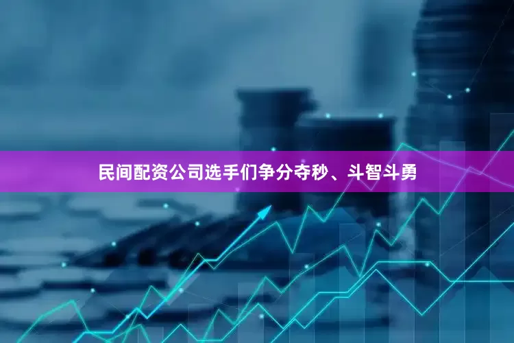 民间配资公司选手们争分夺秒、斗智斗勇
