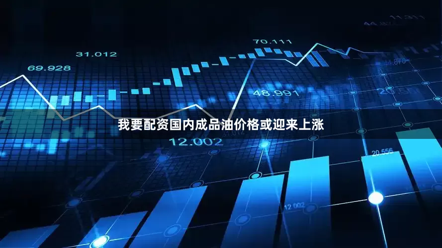我要配资国内成品油价格或迎来上涨