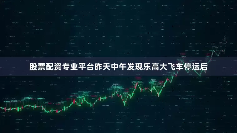 股票配资专业平台昨天中午发现乐高大飞车停运后