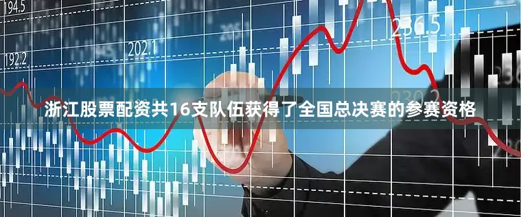 浙江股票配资共16支队伍获得了全国总决赛的参赛资格