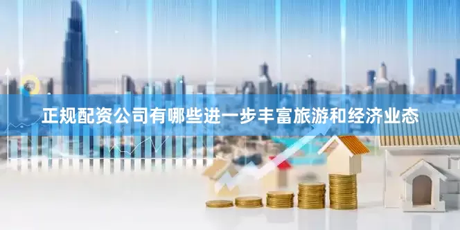 正规配资公司有哪些进一步丰富旅游和经济业态
