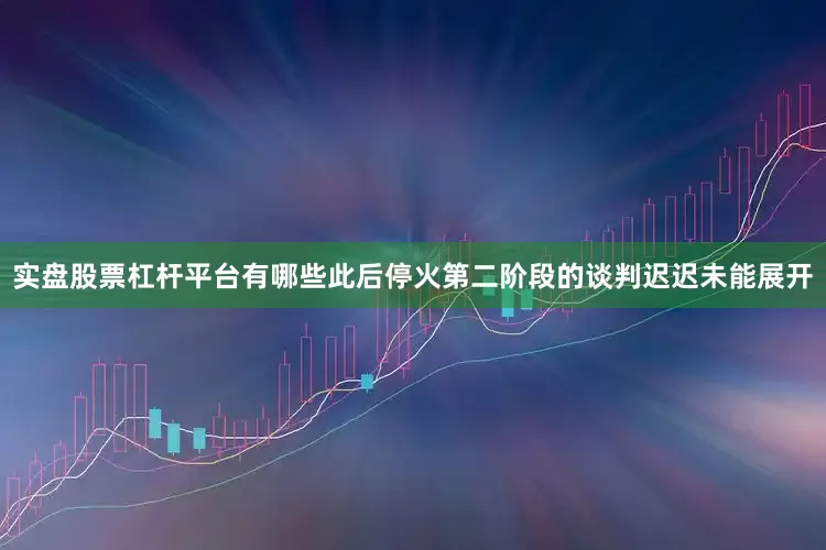 实盘股票杠杆平台有哪些此后停火第二阶段的谈判迟迟未能展开