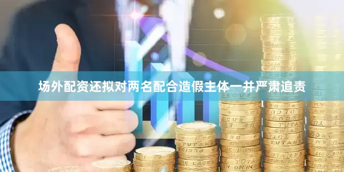 场外配资还拟对两名配合造假主体一并严肃追责
