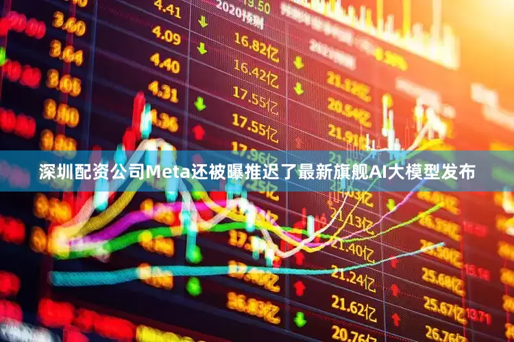 深圳配资公司Meta还被曝推迟了最新旗舰AI大模型发布