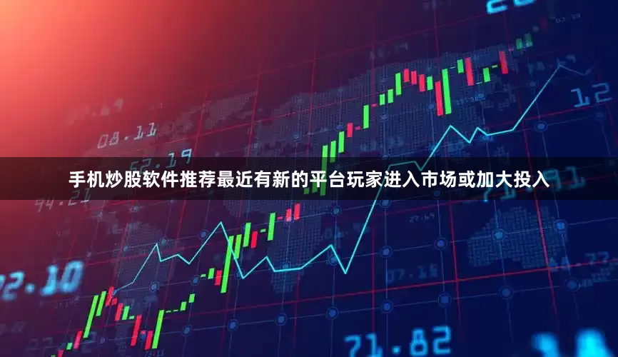 手机炒股软件推荐最近有新的平台玩家进入市场或加大投入