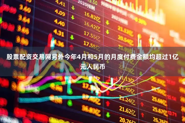 股票配资交易网另外今年4月和5月的月度付费金额均超过1亿元人民币