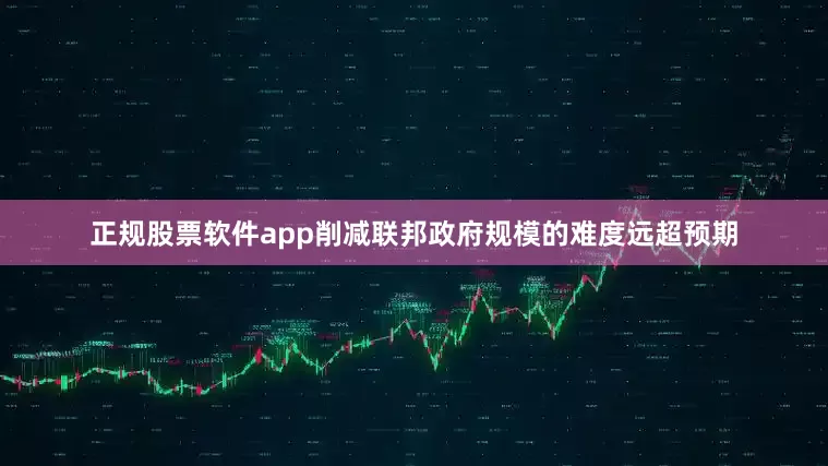 正规股票软件app削减联邦政府规模的难度远超预期