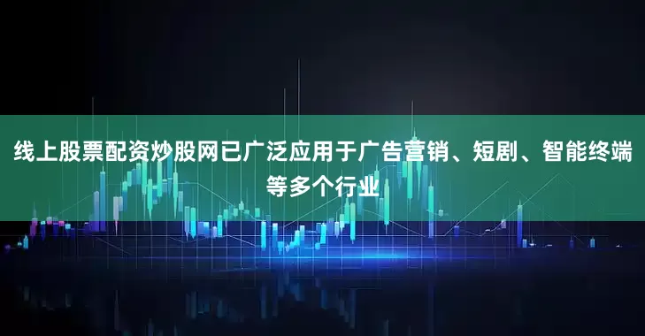 线上股票配资炒股网已广泛应用于广告营销、短剧、智能终端等多个行业