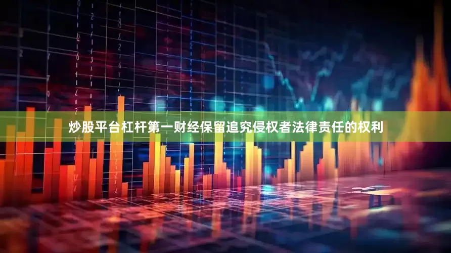 炒股平台杠杆第一财经保留追究侵权者法律责任的权利