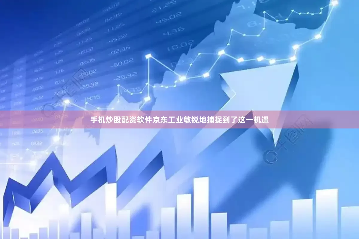 手机炒股配资软件京东工业敏锐地捕捉到了这一机遇