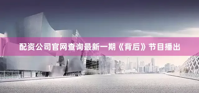 配资公司官网查询最新一期《背后》节目播出