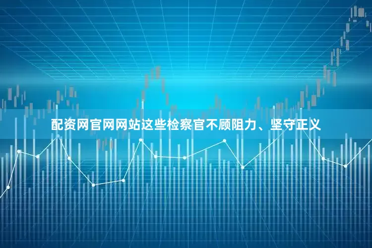 配资网官网网站这些检察官不顾阻力、坚守正义