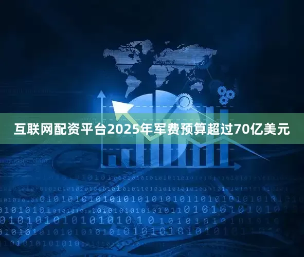 互联网配资平台2025年军费预算超过70亿美元