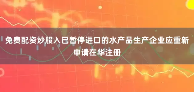 免费配资炒股入已暂停进口的水产品生产企业应重新申请在华注册
