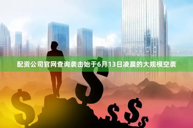 配资公司官网查询袭击始于6月13日凌晨的大规模空袭