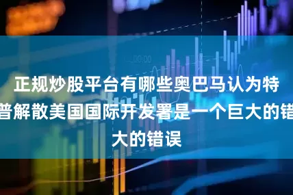 正规炒股平台有哪些奥巴马认为特朗普解散美国国际开发署是一个巨大的错误