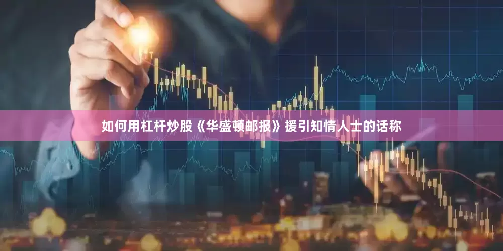如何用杠杆炒股《华盛顿邮报》援引知情人士的话称