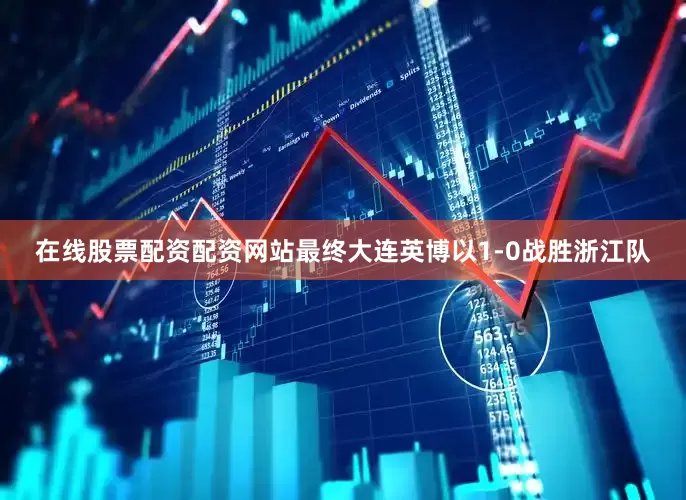 在线股票配资配资网站最终大连英博以1-0战胜浙江队