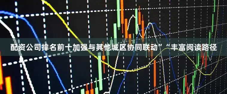 配资公司排名前十加强与其他城区协同联动”“丰富阅读路径