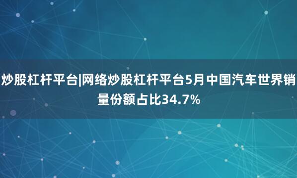 炒股杠杆平台|网络炒股杠杆平台5月中国汽车世界销量份额占比34.7%