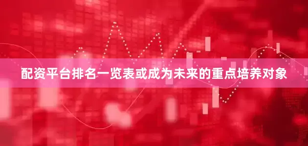 配资平台排名一览表或成为未来的重点培养对象