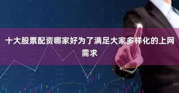 十大股票配资哪家好为了满足大家多样化的上网需求