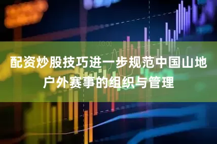 配资炒股技巧进一步规范中国山地户外赛事的组织与管理