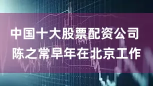 中国十大股票配资公司 陈之常早年在北京工作