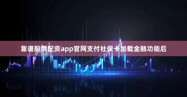 靠谱股票配资app官网支付社保卡加载金融功能后