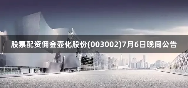 股票配资佣金壶化股份(003002)7月6日晚间公告