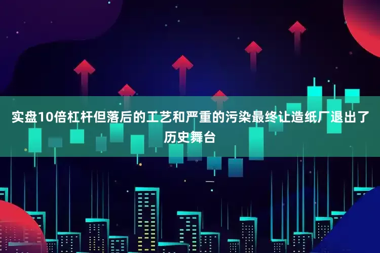 实盘10倍杠杆但落后的工艺和严重的污染最终让造纸厂退出了历史舞台