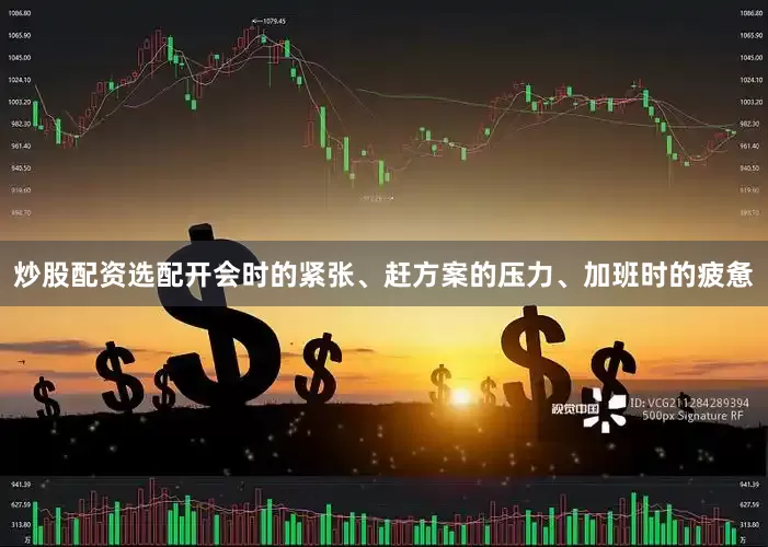炒股配资选配开会时的紧张、赶方案的压力、加班时的疲惫