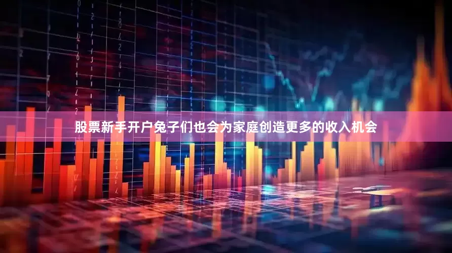 股票新手开户兔子们也会为家庭创造更多的收入机会