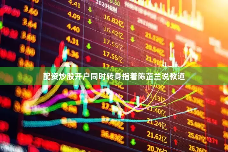 配资炒股开户同时转身指着陈芷兰说教道