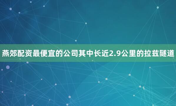 燕郊配资最便宜的公司其中长近2.9公里的拉兹隧道