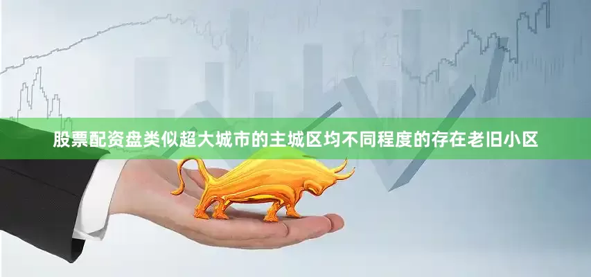股票配资盘类似超大城市的主城区均不同程度的存在老旧小区