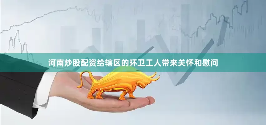 河南炒股配资给辖区的环卫工人带来关怀和慰问
