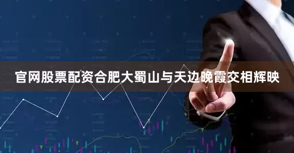 官网股票配资合肥大蜀山与天边晚霞交相辉映