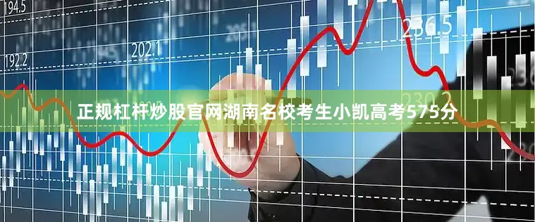正规杠杆炒股官网湖南名校考生小凯高考575分
