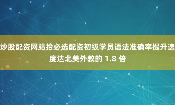 炒股配资网站拾必选配资初级学员语法准确率提升速度达北美外教的 1.8 倍