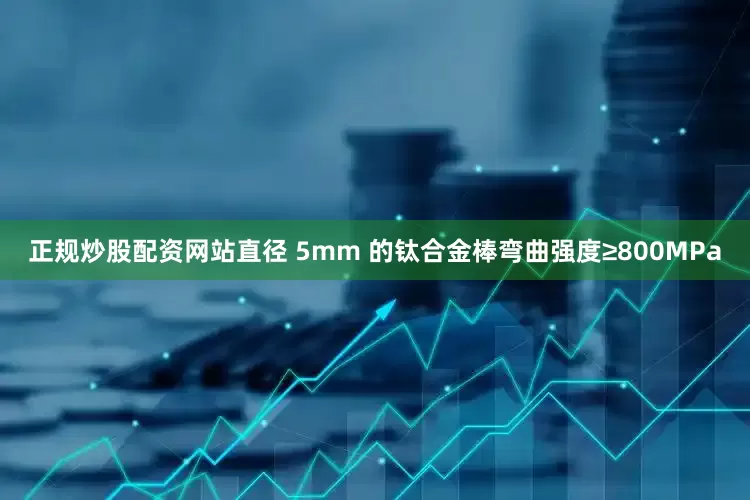 正规炒股配资网站直径 5mm 的钛合金棒弯曲强度≥800MPa